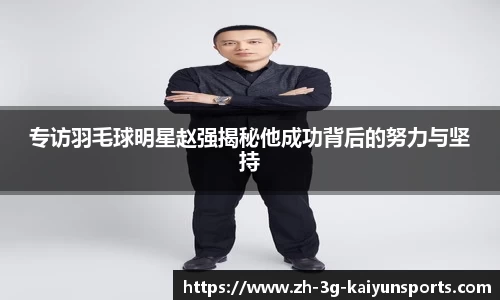 专访羽毛球明星赵强揭秘他成功背后的努力与坚持
