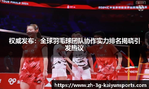 权威发布：全球羽毛球团队协作实力排名揭晓引发热议